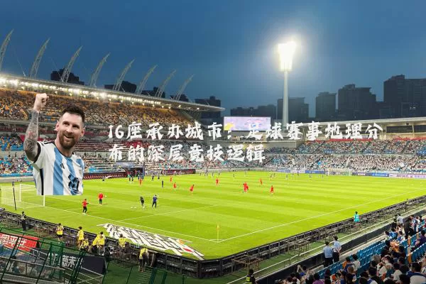 16座承办城市:足球赛事地理分布的深层竞技逻辑