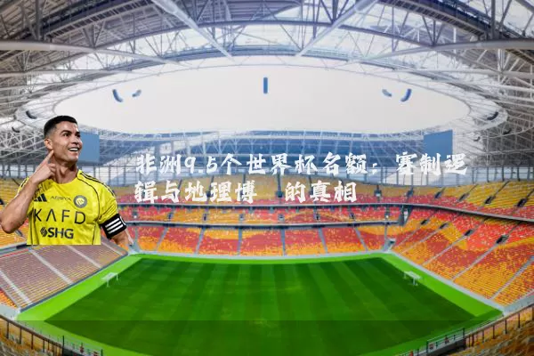 非洲9.5个世界杯名额:赛制逻辑与地理博弈的真相
