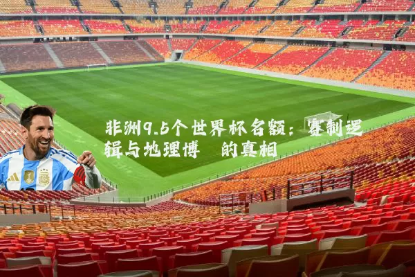 非洲9.5个世界杯名额：赛制逻辑与地理博弈的真相