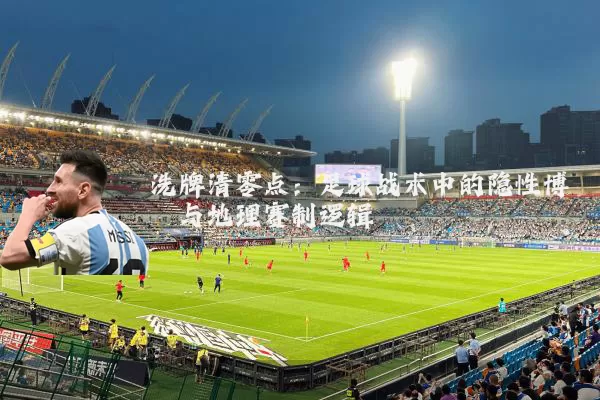 洗牌清零点:足球战术中的隐性博弈与地理赛制逻辑