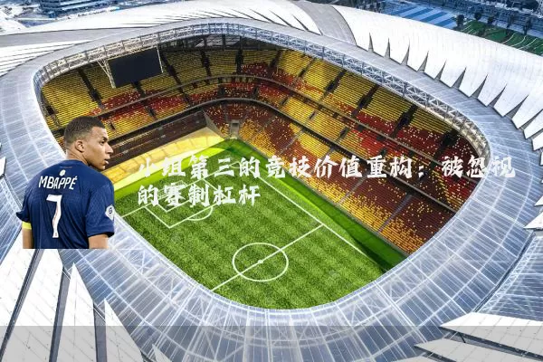 小组第三的竞技价值重构:被忽视的赛制杠杆