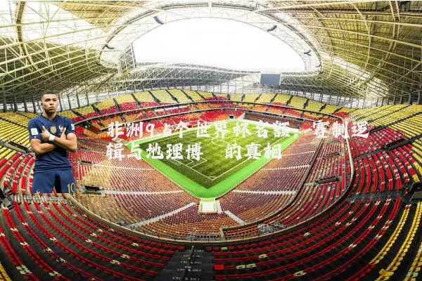 非洲9.5个世界杯名额:赛制逻辑与地理博弈的真相