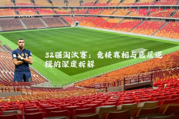 32强淘汰赛:竞技真相与底层逻辑的深度拆解