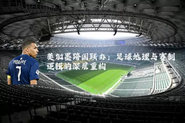 美加墨跨国联办:足球地理与赛制逻辑的深层重构