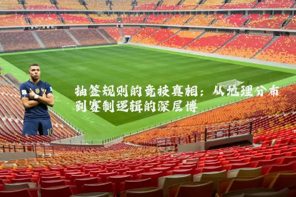 抽签规则的竞技真相：从地理分布到赛制逻辑的深层博弈