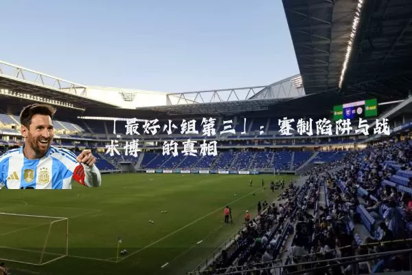 「最好小组第三」:赛制陷阱与战术博弈的真相