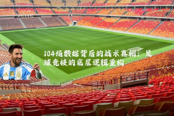 104场数据背后的战术真相:足球竞技的底层逻辑重构