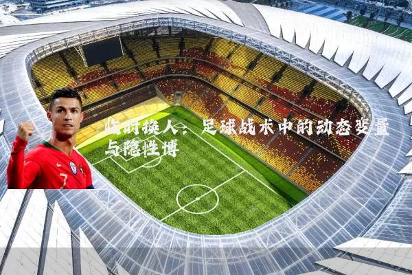临时换人：足球战术中的动态变量与隐性博弈