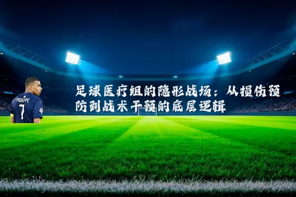 足球医疗组的隐形战场:从损伤预防到战术干预的底层逻辑